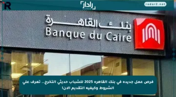فرص عمل جديدة في بنك القاهرة 2025 للشباب حديثي التخرج.. تعرف على الشروط وكيفية التقديم الآن!